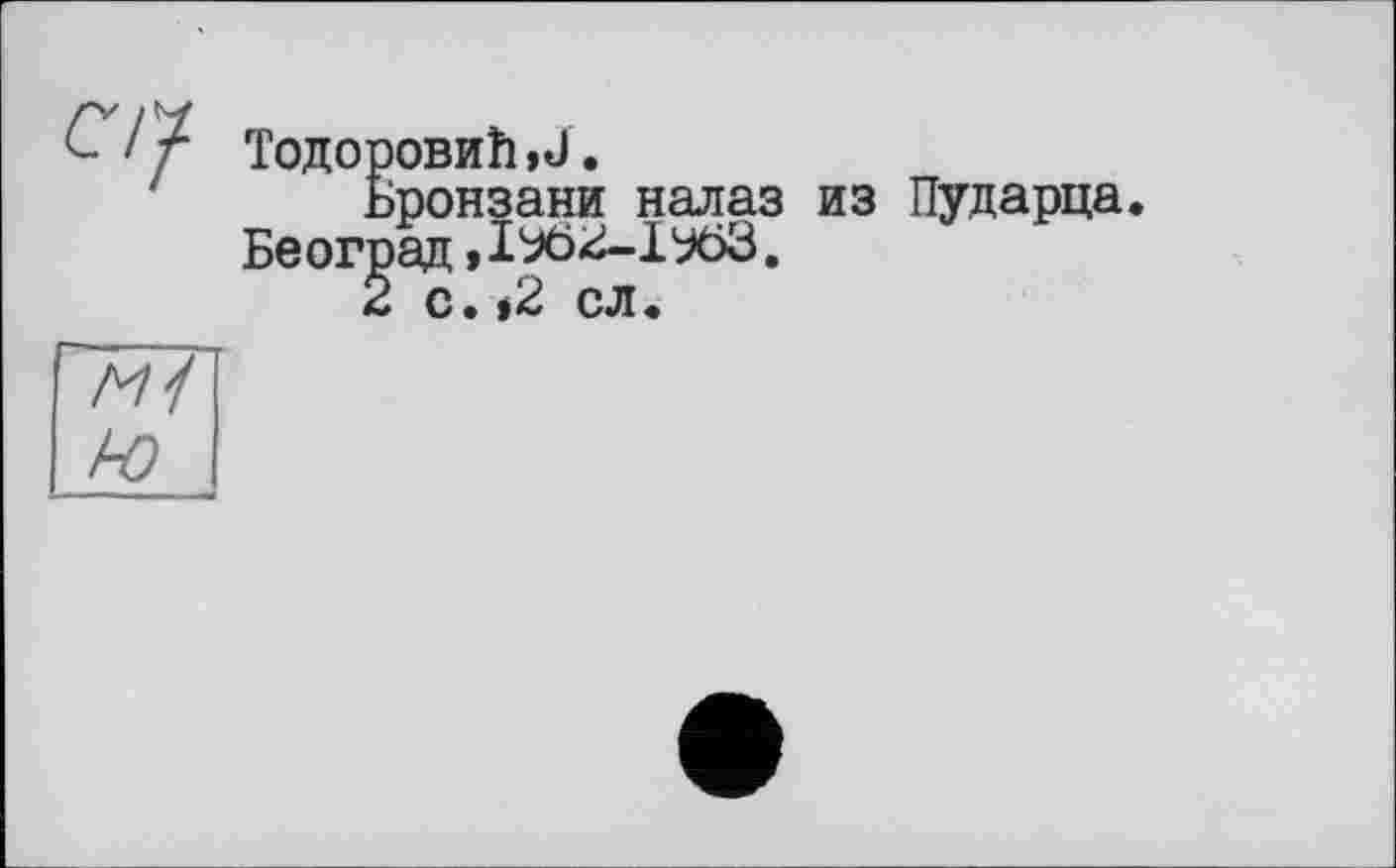 ﻿С / / Тодоровиїьи.
ьронзани налаз из Пударца.
Београд »	.
2 с. *2 сл.